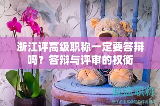 浙江评高级职称一定要答辩吗？答辩与评审的权衡