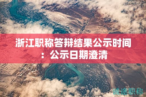 浙江职称答辩结果公示时间：公示日期澄清