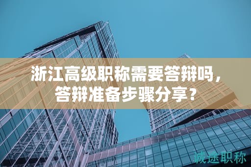 浙江高级职称需要答辩吗，答辩准备步骤分享？
