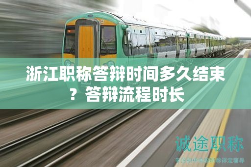 浙江职称答辩时间多久结束？答辩流程时长