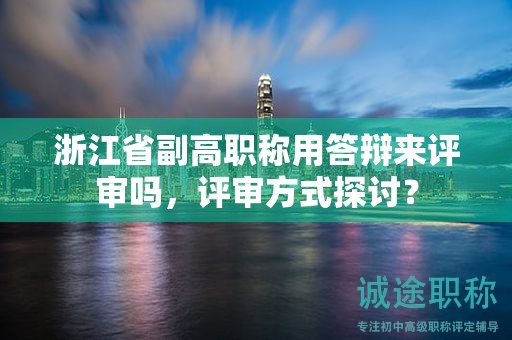 浙江省副高职称用答辩来评审吗，评审方式探讨？