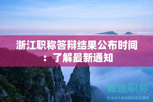 浙江职称答辩结果公布时间：了解最新通知