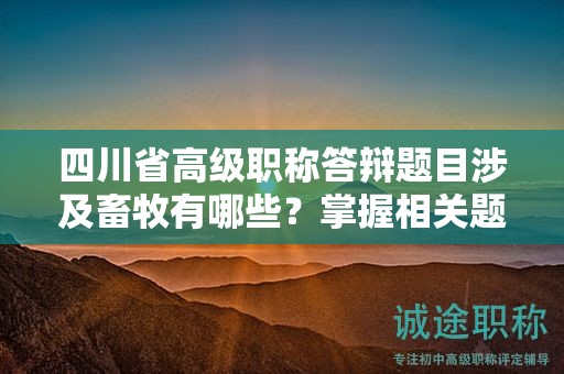 四川省高级职称答辩题目涉及畜牧有哪些？掌握相关题目和备考要点