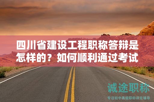 四川省建设工程职称答辩是怎样的？如何顺利通过考试