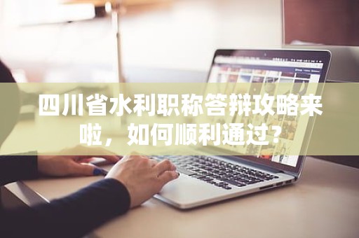 四川省水利职称答辩攻略来啦，如何顺利通过？