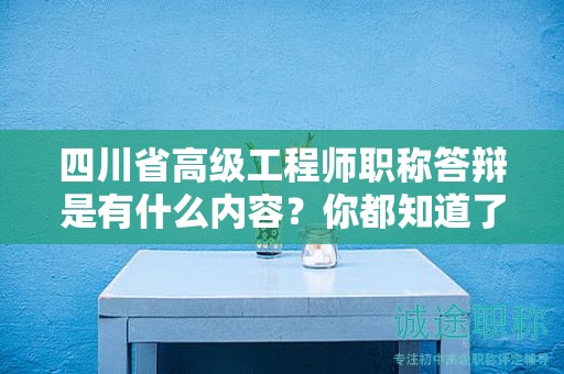 四川省高级工程师职称答辩是有什么内容？你都知道了吗？
