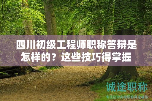 四川初级工程师职称答辩是怎样的？这些技巧得掌握