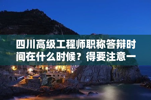 四川高级工程师职称答辩时间在什么时候？得要注意一下