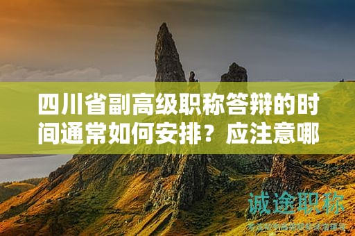 四川省副高级职称答辩的时间通常如何安排？应注意哪些问题？