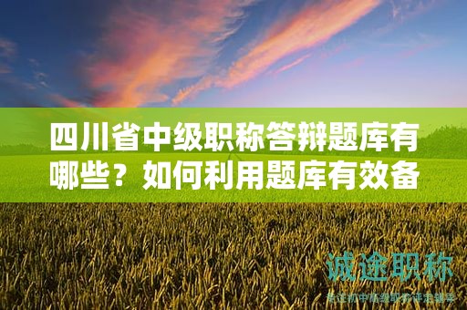 四川省中级职称答辩题库有哪些？如何利用题库有效备考答辩？