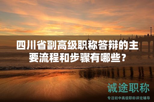 四川省副高级职称答辩的主要流程和步骤有哪些？