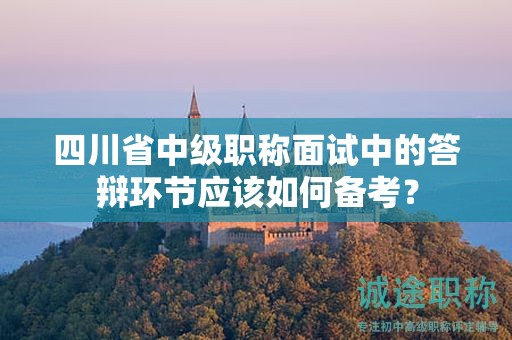 四川省中级职称面试中的答辩环节应该如何备考？