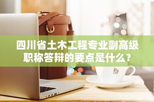 四川省土木工程专业副高级职称答辩的要点是什么？