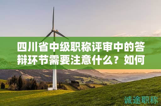 四川省中级职称评审中的答辩环节需要注意什么？如何备战答辩？