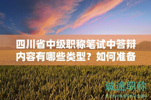 四川省中级职称笔试中答辩内容有哪些类型？如何准备这部分内容？