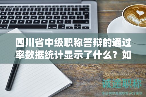四川省中级职称答辩的通过率数据统计显示了什么？如何提高答辩通过率？
