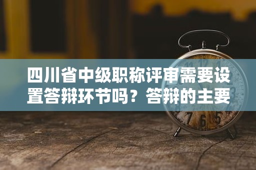 四川省中级职称评审需要设置答辩环节吗？答辩的主要考虑是什么？