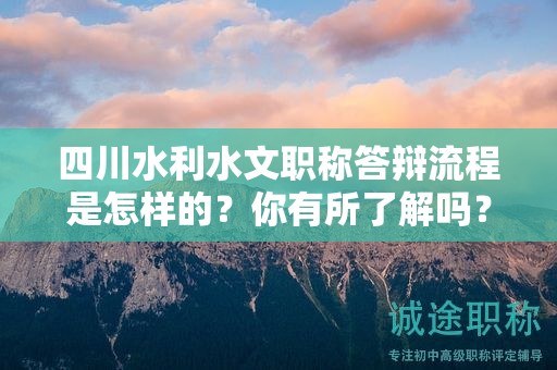 四川水利水文职称答辩流程是怎样的？你有所了解吗？