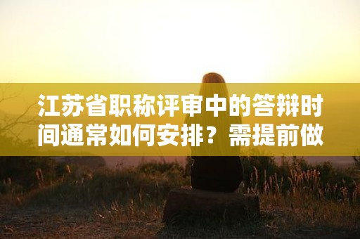 江苏省职称评审中的答辩时间通常如何安排？需提前做哪些准备？