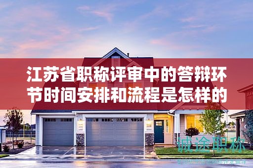 江苏省职称评审中的答辩环节时间安排和流程是怎样的？
