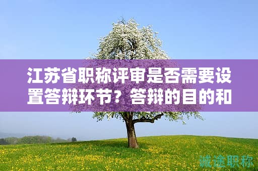江苏省职称评审是否需要设置答辩环节？答辩的目的和意义是什么？