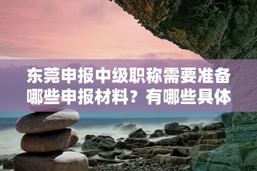 东莞申报中级职称需要准备哪些申报材料？有哪些具体的申报要求？