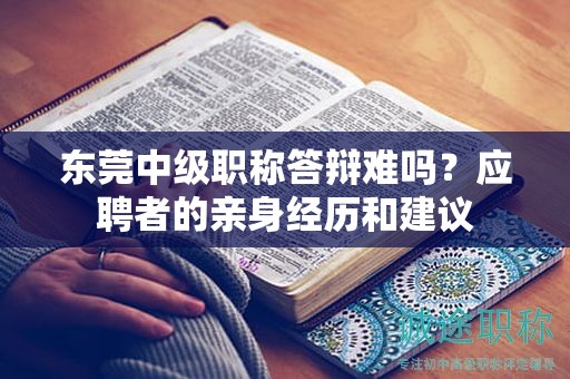东莞中级职称答辩难吗？应聘者的亲身经历和建议