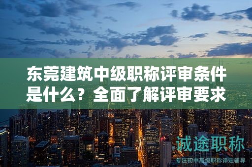 东莞建筑中级职称评审条件是什么？全面了解评审要求