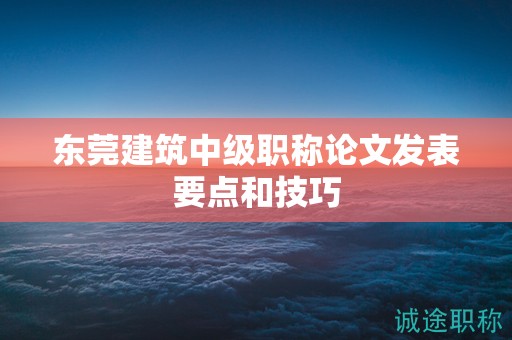 东莞建筑中级职称论文发表要点和技巧