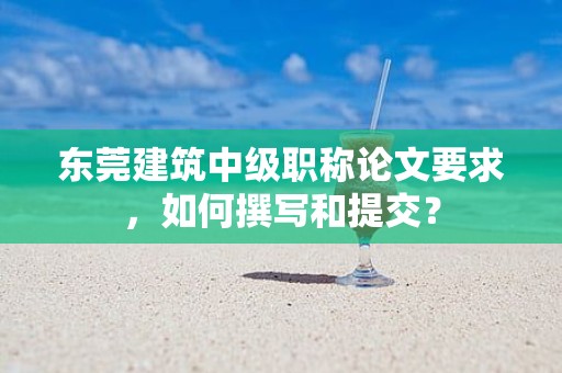 东莞建筑中级职称论文要求，如何撰写和提交？