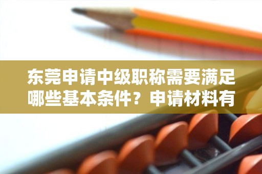 东莞申请中级职称需要满足哪些基本条件？申请材料有哪些具体要求？