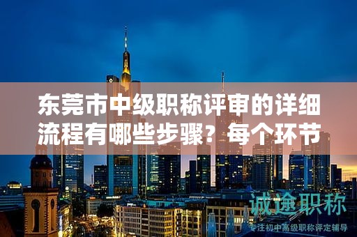 东莞市中级职称评审的详细流程有哪些步骤？每个环节主要进行哪些工作？