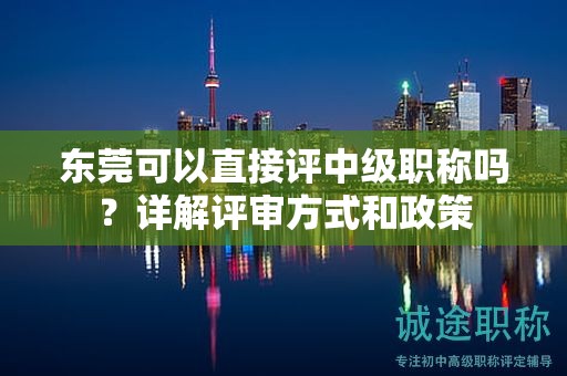 东莞可以直接评中级职称吗？详解评审方式和政策