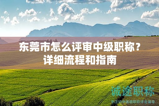 东莞市怎么评审中级职称？详细流程和指南