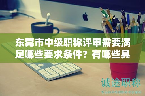 东莞市中级职称评审需要满足哪些要求条件？有哪些具体的硬性指标？