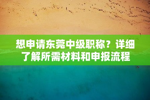 想申请东莞中级职称？详细了解所需材料和申报流程