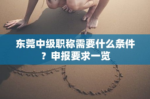 东莞中级职称需要什么条件？申报要求一览