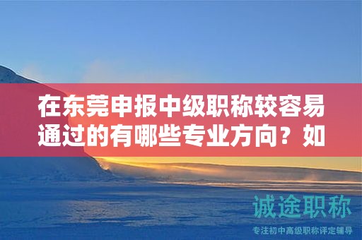 在东莞申报中级职称较容易通过的有哪些专业方向？如何选择最合适的专业？