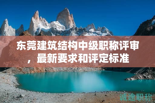 东莞建筑结构中级职称评审，最新要求和评定标准