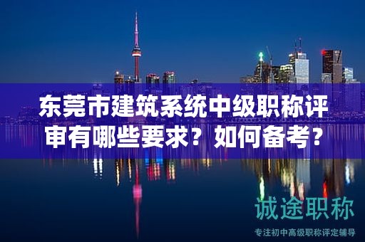 东莞市建筑系统中级职称评审有哪些要求？如何备考？