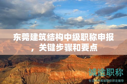 东莞建筑结构中级职称申报，关键步骤和要点