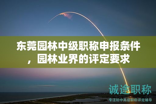 东莞园林中级职称申报条件，园林业界的评定要求