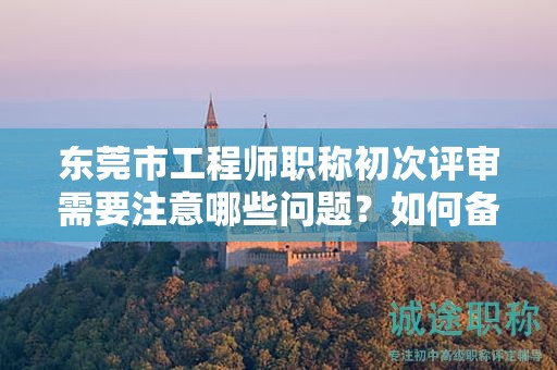 东莞市工程师职称初次评审需要注意哪些问题？如何备考？