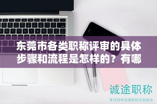 东莞市各类职称评审的具体步骤和流程是怎样的？有哪些新变化？