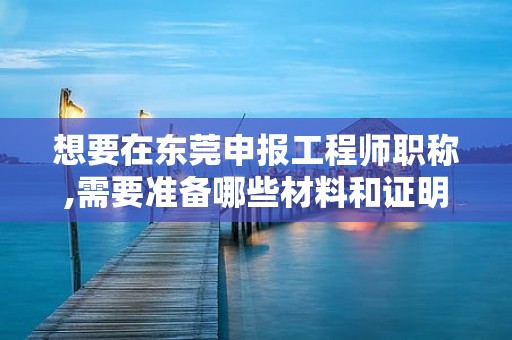 想要在东莞申报工程师职称,需要准备哪些材料和证明？有哪些注意事项？