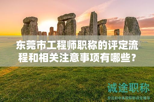 东莞市工程师职称的评定流程和相关注意事项有哪些？如何备考？