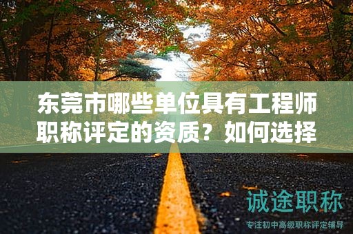 东莞市哪些单位具有工程师职称评定的资质？如何选择合适的单位？