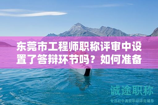 东莞市工程师职称评审中设置了答辩环节吗？如何准备答辩？