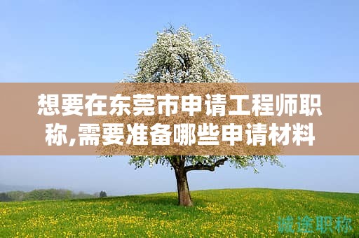 想要在东莞市申请工程师职称,需要准备哪些申请材料？流程是怎样的？