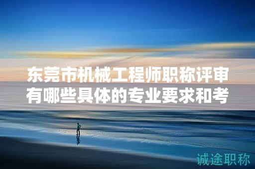 东莞市机械工程师职称评审有哪些具体的专业要求和考点？如何备考？